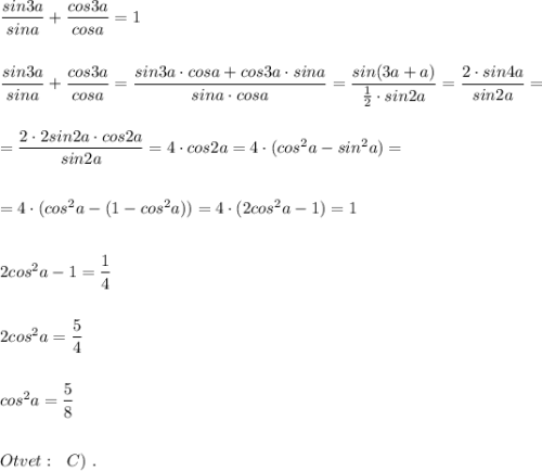 \dfrac{sin3a}{sina}+\dfrac{cos3a}{cosa}=1\\\\\\\dfrac{sin3a}{sina}+\dfrac{cos3a}{cosa}=\dfrac{sin3a\cdot cosa+cos3a\cdot sina}{sina\cdot cosa}=\dfrac{sin(3a+a)}{\frac{1}{2}\cdot sin2a}=\dfrac{2\cdot sin4a}{sin2a}=\\\\\\=\dfrac{2\cdot 2sin2a\cdot cos2a}{sin2a}=4\cdot cos2a=4\cdot (cos^2a-sin^2a)=\\\\\\=4\cdot (cos^2a-(1-cos^2a))=4\cdot (2cos^2a-1)=1\\\\\\2cos^2a-1=\dfrac{1}{4}\\\\\\2cos^2a=\dfrac{5}{4}\\\\\\cos^2a=\dfrac{5}{8}\\\\\\Otvet:\ \ C)\ .