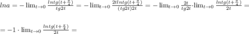 lna=-\lim_{t \to 0}\frac{ lntg(t+\frac{\pi}{4})}{tg2t}=-\lim_{t \to 0}\frac{2t lntg(t+\frac{\pi}{4})}{(tg2t)2t}=- \lim_{t \to 0}\frac{2t}{tg2t}\cdot\lim_{t \to 0} \frac{ln tg (t+\frac{\pi}{4})}{2t} =\\\\=-1\cdot \lim_{t \to 0} \frac{ln tg (t+\frac{\pi}{4})}{2t} =