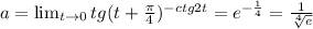 a=\lim_{t \to 0} tg(t+\frac{\pi}{4})^{-ctg2t}=e^{-\frac{1}{4}}=\frac{1}{\sqrt[4]{e}}