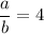 \displaystyle\frac{a}{b}=4