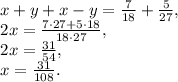 \[\begin{array}{l}x + y + x - y = \frac{7}{{18}} + \frac{5}{{27}},\\2x = \frac{{7 \cdot 27 + 5 \cdot 18}}{{18 \cdot 27}},\\2x = \frac{{31}}{{54}},\\x = \frac{{31}}{{108}}.\end{array}\]\\