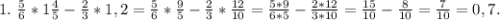 1.\ \frac{5}{6}*1\frac{4}{5} -\frac{2}{3} *1,2=\frac{5}{6}*\frac{9}{5} -\frac{2}{3} *\frac{12}{10} =\frac{5*9}{6*5}-\frac{2*12}{3*10}=\frac{15}{10}-\frac{8}{10}=\frac{7}{10} =0,7.