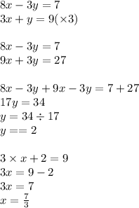 8x - 3y = 7 \\ 3x + y = 9( \times 3) \\ \\ 8x - 3y = 7 \\ 9x + 3y = 27 \\ \\ 8x - 3y + 9x - 3y = 7 + 27 \\ 17y = 34 \\ y = 34 \div 17 \\ y = = 2 \\ \\ 3 \times x + 2 = 9 \\ 3x = 9 - 2 \\ 3x = 7 \\ x = \frac{7}{3}