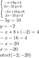 \left \{ {{-x+8y=4} \atop {2x-21y=2}} \right. \\\left \{ {{-2x+16y=8} \atop {2x-21y=2}} \right.\\-5y=10\\y=-2\\-x+8*(-2)=4\\-x-16=4\\-x=20\\x=-20\\otvet (-2; -20)