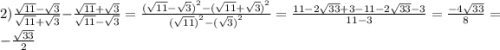 2) \frac{ \sqrt{11} - \sqrt{3} }{ \sqrt{11} + \sqrt{3} } - \frac{ \sqrt{11} + \sqrt{3} }{ \sqrt{11} - \sqrt{3} } = \frac{ {( \sqrt{11} - \sqrt{3} ) }^{2} - {( \sqrt{11} + \sqrt{3} )}^{2} }{( { \sqrt{11}) }^{2} - {( \sqrt{3} )}^{2} } = \frac{11 - 2 \sqrt{33} + 3 - 11 - 2 \sqrt{33} - 3}{11 - 3} = \frac{ - 4 \sqrt{33} }{8} = - \frac{ \sqrt{33} }{2}