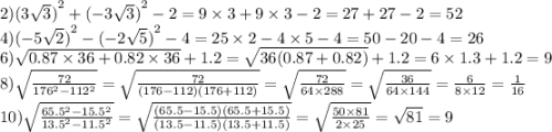 2){(3 \sqrt{3} )}^{2} + {( - 3 \sqrt{3}) }^{2} - 2 = 9 \times 3 + 9 \times 3 - 2 = 27 + 27 - 2 = 52 \\ 4){( - 5 \sqrt{2} )}^{2} - {( - 2 \sqrt{5}) }^{2} - 4 = 25 \times 2 - 4 \times 5 - 4 = 50 - 20 - 4 = 26 \\ 6) \sqrt{0.87 \times 36 + 0.82 \times 36} + 1.2 = \sqrt{36(0.87 + 0.82)} + 1.2 = 6 \times 1.3 + 1.2 = 9 \\ 8) \sqrt{ \frac{72}{ {176}^{2} - {112}^{2} } } = \sqrt{ \frac{72}{(176 - 112)(176 + 112)} } = \sqrt{ \frac{72}{64 \times 288} } = \sqrt{ \frac{36}{64 \times 144} } = \frac{6}{8 \times 12} = \frac{1}{16} \\ 10) \sqrt{ \frac{ {65.5}^{2} - {15.5}^{2} }{ {13.5}^{2} - {11.5}^{2} } } = \sqrt{ \frac{(65.5 - 15.5)(65.5 + 15.5)}{(13.5 - 11.5)(13.5 + 11.5)} } = \sqrt{ \frac{50 \times 81}{2 \times 25} } = \sqrt{81} = 9