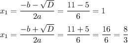 \displaystyle x_{1} =\frac{-b-\sqrt{D} }{2a} = \frac{11-5}{6} = 1\\\\ x_{1} =\frac{-b+\sqrt{D} }{2a} = \frac{11+5}{6} = \frac{16}{6} =\frac{8}{3}