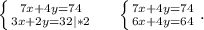 \left \{ {{7x+4y=74} \atop {3x+2y=32} |*2} \right. \ \ \ \ \left \{ {{7x+4y=74} \atop {6x+4y=64}} \right. .