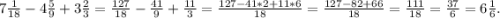 7\frac{1}{18} -4\frac{5}{9} +3\frac{2}{3} =\frac{127}{18} -\frac{41}{9}+\frac{11}{3}=\frac{127-41*2+11*6}{18} =\frac{127-82+66}{18}=\frac{111}{18}=\frac{37}{6}=6\frac{1}{6}.