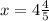 x = 4 \frac{4}{5}