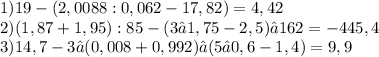 1)19-(2,0088:0,062-17,82) = 4,42 \\ 2)(1,87+1,95) :85-(3•1,75 - 2,5) • 162 = -445,4 \\ 3)14,7-3 •(0,008+0,992) •(5 • 0,6-1,4) = 9,9