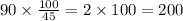 90 \times \frac{100}{45} = 2 \times 100 = 200