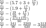 \frac{51}{7} - (5.7 \div 3 + \frac{17}{9} ) \\ \frac{51}{7} - (1.9 + \frac{17}{9} ) \\ \frac{51}{7} - ( \frac{19}{10} + \frac{17}{9} ) \\ \frac{51}{7} - ( \frac{171 + 170}{90} ) \\ \frac{51}{7} - \frac{341}{90} = \frac{2203}{630} = 3 \frac{313}{630}