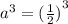 {a}^{3} = {( \frac{1}{2})}^{3}