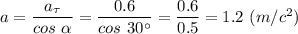 a = \dfrac{a_{\tau}}{cos~\alpha} = \dfrac{0.6}{cos~30 ^\circ} = \dfrac{0.6}{0.5} = 1.2 ~(m/c^2)