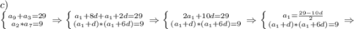 c)\\\left \{ {{a_9+a_3=29} \atop {a_2*a_7=9}} \right. \Rightarrow \left \{ {{a_1+8d+a_1+2d=29} \atop {(a_1+d)*(a_1+6d)=9}} \right. \Rightarrow \left \{ {{2a_1+10d=29} \atop {(a_1+d)*(a_1+6d)=9}} \right. \Rightarrow \left \{ {{a_1=\frac{29-10d}{2}} \atop {(a_1+d)*(a_1+6d)=9}} \right. \Rightarrow