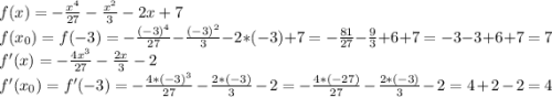 f(x)=-\frac{x^4}{27}-\frac{x^2}{3}-2x+7\\f(x_0)=f(-3)=-\frac{(-3)^4}{27}-\frac{(-3)^2}{3}-2*(-3)+7=-\frac{81}{27}-\frac{9}{3}+6+7=-3-3+6+7=7\\ f'(x)=-\frac{4x^3}{27}-\frac{2x}{3}-2\\f'(x_0)=f'(-3)=-\frac{4*(-3)^3}{27}-\frac{2*(-3)}{3}-2=-\frac{4*(-27)}{27}-\frac{2*(-3)}{3}-2=4+2-2=4