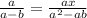 \frac{a}{a-b} = \frac{ax}{a^{2}-ab }