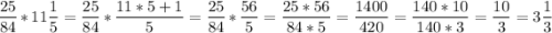 \displaystyle \frac{25}{84}*11\frac{1}{5}=\frac{25}{84}*\frac{11*5+1}{5}=\frac{25}{84}*\frac{56}{5}=\frac{25*56}{84*5}=\frac{1400}{420}=\frac{140*10}{140*3}=\frac{10}{3}=3\frac{1}{3}