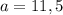 a = 11,5