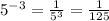 {5}^{ - 3} = \frac{1}{ {5}^{3} } = \frac{1}{125}