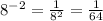 {8}^{ - 2} = \frac{1}{ {8}^{2} } = \frac{1}{64}