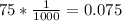 75*\frac{1}{1000} =0.075