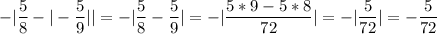 \displaystyle - | \frac{5}{8} - | - \frac{5}{9} || = - | \frac{5}{8} - \frac{5}{9} |= - |\frac{5*9-5*8}{72} |= - | \frac{5}{72} |= - \frac{5}{72}