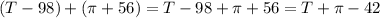 (T-98)+(\pi+56)=T-98+\pi+56=T+\pi-42