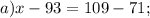 a) x-93=109-71;