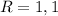 R=1,1