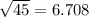 \sqrt{45} = 6.708