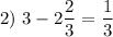 2) ~ 3 - 2\dfrac{2}{3} = \dfrac{1}{3}