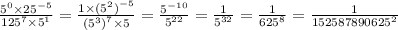 \frac{ {5}^{0} \times {25}^{ - 5} }{ {125}^{7} \times {5}^{1} } = \frac{1 \times {( {5}^{2}) }^{ - 5} }{{( {5}^{3}) }^{7} \times 5} = \frac{ {5}^{ - 10} }{ {5}^{22} } = \frac{1}{ {5}^{32} } = \frac{1}{ {625}^{8} } = \frac{1}{ {152587890625}^{2} }