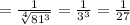 =\frac{1}{\sqrt[4]{81^3} }=\frac{1}{3^3} =\frac{1}{27}