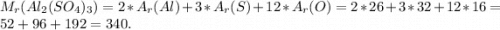 M_{r}(Al_{2}( SO_{4})_{3} ) = 2*A_{r} (Al) + 3*A_{r} (S) + 12*A_{r} (O) = 2*26 + 3*32+12*16 = 52+96+192 = 340.