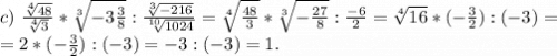 c)\ \frac{\sqrt[4]{48} }{\sqrt[4]{3} }* \sqrt[3]{-3\frac{3}{8} } :\frac{\sqrt[3]{-216} }{\sqrt[10]{1024} } =\sqrt[4]{\frac{48}{3} } *\sqrt[3]{-\frac{27}{8} } :\frac{-6}{2}=\sqrt[4]{16}*(-\frac{3}{2} ) :(-3) =\\=2*(-\frac{3}{2}):(-3)=-3:(-3)=1.