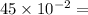 45 \times 10 {}^{ - 2} =