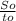 \frac{So}{to}