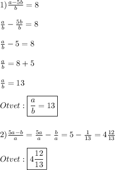 1)\frac{a-5b}{b}=8\\\\\frac{a}{b}-\frac{5b}{b} =8\\\\\frac{a}{b}-5=8\\\\\frac{a}{b}=8+5\\\\\frac{a}{b}=13\\\\Otvet:\boxed{\frac{a}{b} =13}\\\\\\2)\frac{5a-b}{a} =\frac{5a}{a} -\frac{b}{a}=5-\frac{1}{13}=4\frac{12}{13}\\\\Otvet:\boxed{4\frac{12}{13} }