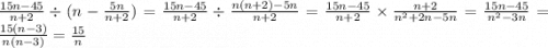 \frac{15n - 45}{n + 2} \div (n - \frac{5n}{n + 2} ) = \frac{15n - 45}{n + 2} \div \frac{n(n + 2) - 5n}{n + 2} = \frac{15n - 45}{n + 2} \times \frac{n + 2}{ {n}^{2} + 2n - 5n } = \frac{15n - 45}{ {n}^{2} - 3n} = \frac{15(n - 3)}{n(n - 3)} = \frac{15}{n}