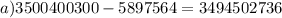 a)3500400300 - 5897564 = 3494502736