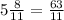 5 \frac{8}{11} = \frac{63}{11}