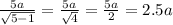 \frac{5a}{ \sqrt{5 - 1} } = \frac{5a}{ \sqrt{4} } = \frac{5a}{2} = 2.5a