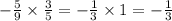 - \frac{5}{9} \times \frac{3}{5} = - \frac{1}{3} \times 1 = - \frac{1}{3}