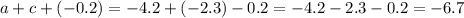 a + c + ( - 0.2) = - 4.2 + ( - 2.3) - 0.2 = - 4.2 - 2.3 - 0.2 = - 6.7