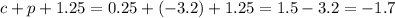 c + p + 1.25 = 0.25 + ( - 3.2) + 1.25 = 1.5 - 3.2 = - 1.7