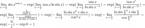 \displaystyle \lim_{x\to\frac{\pi}{2}}\sin x^{\tan x}=\exp(\lim_{x\to\frac\pi2}\tan x\ln\sin x)=\exp(\lim_{x\to\frac\pi2}\dfrac{\tan x}{\ln\sin x^{-1}})=\exp(\lim_{x\to\frac\pi2}\dfrac{\tan x'}{\ln\sin x^{-1}'})=\exp(\lim_{x\to\frac\pi2}\dfrac{\frac{1}{\cos^2x}}{-\frac{\cos x}{\ln\sin x^2*\sin x}})=\exp(-\lim_{x\to\frac\pi2}\frac{\ln\sin x^2*\sin x}{\cos^3x})=\exp(-\lim_{x\to\frac\pi2}\frac{\ln\sin\frac\pi2^2*\sin\frac\pi2}{\cos\frac\pi2^3}=\exp(-\frac01)=\exp0=1