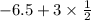 - 6.5 + 3 \times \frac{1}{2}