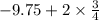 - 9.75 + 2 \times \frac{3}{4}